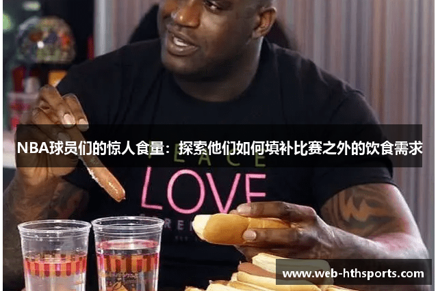 NBA球员们的惊人食量：探索他们如何填补比赛之外的饮食需求