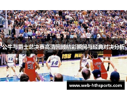 公牛与爵士总决赛高清回顾精彩瞬间与经典对决分析
