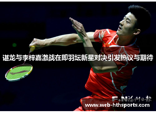 谌龙与李梓嘉激战在即羽坛新星对决引发热议与期待